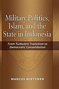 Military Politics, Islam and the State in Indonesia: From Turbulent Transition to Democratic Consolidation (Hardcover)