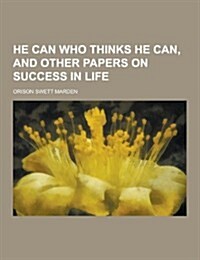 He Can Who Thinks He Can, and Other Papers on Success in Life (Paperback)