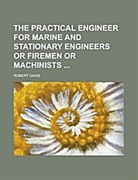 The Practical Engineer for Marine and Stationary Engineers or Firemen or Machinists (Paperback)
