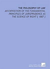 The Philosophy of Law: An Exposition of the Fundamental Principles of Jurisprudence as the Science of Right [ 1887 ] (Paperback)
