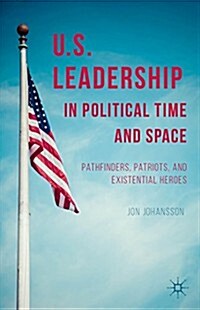 US Leadership in Political Time and Space : Pathfinders, Patriots, and Existential Heroes (Hardcover)