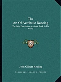 The Art of Acrobatic Dancing: The Only Descriptive Acrobatic Book in the World (Paperback)