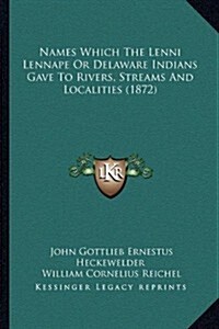 Names Which the Lenni Lennape or Delaware Indians Gave to Rivers, Streams and Localities (1872) (Paperback)