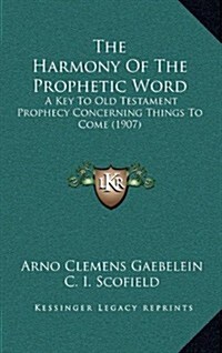 The Harmony of the Prophetic Word: A Key to Old Testament Prophecy Concerning Things to Come (1907) (Hardcover)