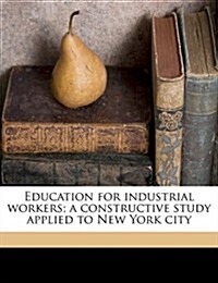 Education for Industrial Workers; A Constructive Study Applied to New York City (Paperback)