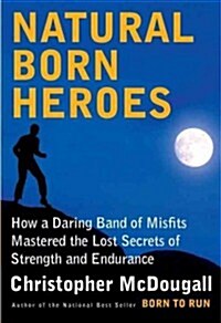 Natural Born Heroes: How a Daring Band of Misfits Mastered the Lost Secrets of Strength and Endurance (Hardcover, Deckle Edge)