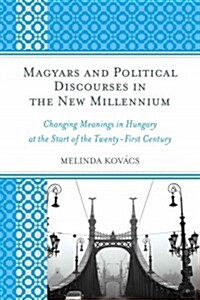 Magyars and Political Discourses in the New Millennium: Changing Meanings in Hungary at the Start of the Twenty-First Century (Hardcover)