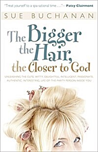 The Bigger the Hair, the Closer to God: Unleashing the Cute, Witty, Delightful, Intelligent, Passionate, Authentic, Interesting, Life-Of-The-Party Per (Paperback)