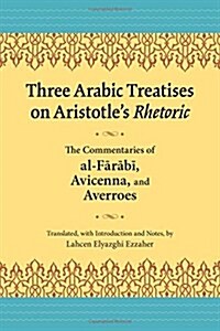 Three Arabic Treatises on Aristotles Rhetoric: The Commentaries of Al-Farabi, Avicenna, and Averroes (Paperback)