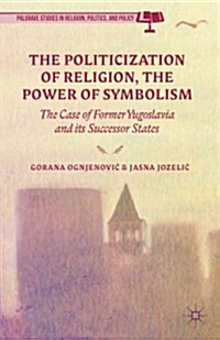 Politicization of Religion, the Power of Symbolism : The Case of Former Yugoslavia and its Successor States (Hardcover)