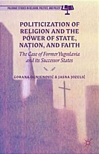 Politicization of Religion, the Power of State, Nation, and Faith : The Case of Former Yugoslavia and its Successor States (Hardcover)