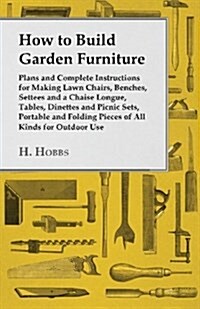 How to Build Garden Furniture: Plans and Complete Instructions for Making Lawn Chairs, Benches, Settees and a Chaise Longue, Tables, Dinettes and Pic (Paperback)