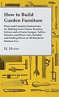 How to Build Garden Furniture: Plans and Complete Instructions for Making Lawn Chairs, Benches, Settees and a Chaise Longue, Tables, Dinettes and Pic (Hardcover)