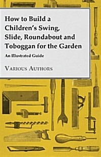 How to Build a Childrens Swing, Slide, Roundabout and Toboggan for the Garden - An Illustrated Guide (Paperback)