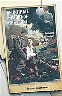 An Intimate History of the Front : Masculinity, Sexuality, and German Soldiers in the First World War (Hardcover)