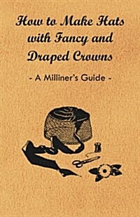 How to Make Hats with Fancy and Draped Crowns - A Milliners Guide (Paperback)