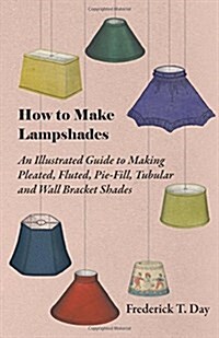 How to Make Lampshades - An Illustrated Guide to Making Pleated, Fluted, Pie-Fill, Tubular and Wall Bracket Shades (Paperback)