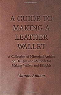 A Guide to Making a Leather Wallet - A Collection of Historical Articles on Designs and Methods for Making Wallets and Billfolds (Paperback)