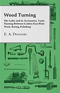 Wood Turning - The Lathe and Its Accessories, Tools, Turning Between Centres Face-Plate Work, Boring, Polishing (Paperback)