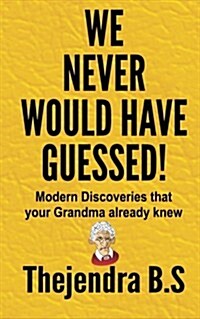 We Never Would Have Guessed! - Modern Discoveries That Your Grandma Already Knew: Modern Discoveries That Your Grandma Already Knew (Paperback)