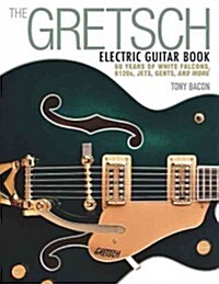 The Gretsch Electric Guitar Book : 60 Years of White Falcons, 6120s, Jets, Gents and More (Paperback)