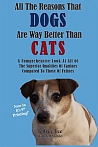 All the Reasons That Dogs Are Way Better Than Cats: A Comprehensive Look at All of the Superior Qualities of Canines Compared to Those of Felines (Paperback)