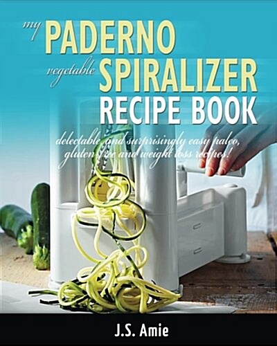 My Paderno Vegetable Spiralizer Recipe Book: Delectable and Surprisingly Easy Paleo, Gluten-Free and Weight Loss Recipes! (Paperback)