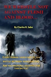 We Wrestle Not Against Flesh and Blood: There Is Spiritual Warfare All Arounf Us. Good Against Evil, Light Against the Darkness; This Battle Rages and (Paperback)