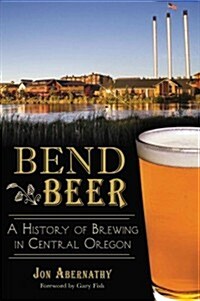 Bend Beer:: A History of Brewing in Central Oregon (Paperback)