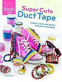 Super Cute Duct Tape: Fabric, Lace, and Washi Tapes for Your Gear (Paperback)