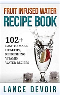 Fruit Infused Water Recipe Book: 102+ Easy to Make, Healthy, Refreshing Vitamin Water Recipes (Paperback)