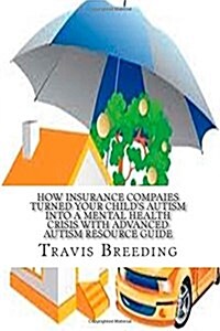 How Insurance Compaies Turned Your Childs Autism Into a Mental Health Crisis: With Advanced Autism Resource Guide (Paperback)