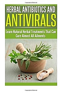Herbal Antibiotics and Antivirals: Learn Natural Herbal Treatments That Can Cure Almost All Ailments Today (Paperback)