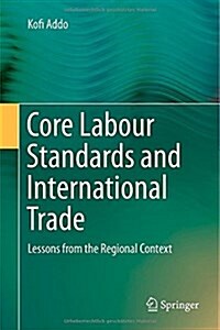 Core Labour Standards and International Trade: Lessons from the Regional Context (Hardcover, 2015)