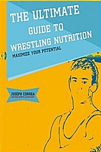 The Ultimate Guide to Wrestling Nutrition: Maximize Your Potential (Paperback)