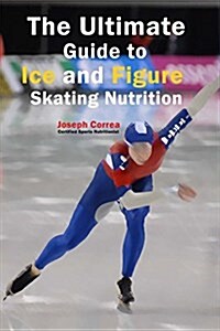 The Ultimate Guide to Ice and Figure Skating Nutrition: Maximize Your Potential (Paperback)