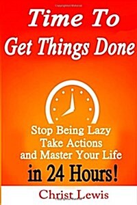 Time to Get Things Done: Beat Procrastination, Stop Being Lazy, Take Actions, and Master Your Life in 24 Hours (Paperback)