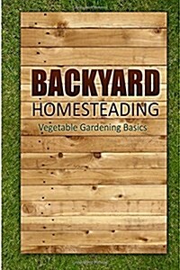 Backyard Homesteading - Vegetable Gardening Basics: Definitive Starters Guide to Backyard Homesteading, Vegetable Gardening (Paperback)