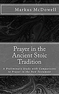 Prayer in the Ancient Stoic Tradition: With a Comparison to Prayers of the New Testament (Paperback)