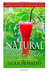 Natural Vitamin Water: Hydrate the Natural Way with Fruit Infused Water for Weight Loss, Endurance, and Maximum Performance (Paperback)