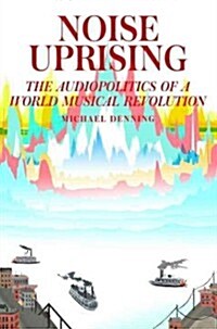 Noise Uprising : The Audiopolitics of a World Musical Revolution (Hardcover)