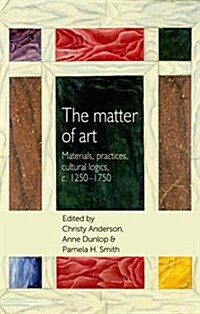 The Matter of Art : Materials, Practices, Cultural Logics, C.1250–1750 (Hardcover)
