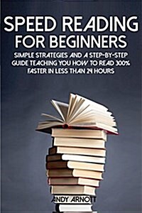 Speed Reading for Beginners: Simple Strategies and a Step-By-Step Guide Teaching You How to Read 300% Faster in Less Than 24 Hours (Paperback)