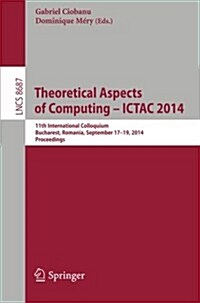 Theoretical Aspects of Computing - Ictac 2014: 11th International Colloquium, Bucharest, Romania, September 17-19, 2014. Proceedings (Paperback, 2014)