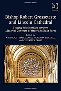 Bishop Robert Grosseteste and Lincoln Cathedral : Tracing Relationships Between Medieval Concepts of Order and Built Form (Hardcover, New ed)