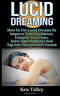 Lucid Dreaming: How to Use Lucid Dreams to Improve Your Confidence, Conquer Your Fears, Solve Your Problems and Tap Into Your Creative (Paperback)