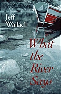 What the River Says: Whitewater Journeys Along the Inner Frontier (Paperback)