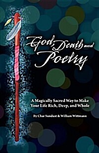 God, Death, and Poetry: A Magically Sacred Way to Make Your Life Rich, Deep, and Whole (Paperback)