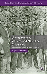 Unemployment, Welfare, and Masculine Citizenship : So Much Honest Poverty in Britain, 1870-1930 (Hardcover)