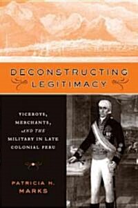 Deconstructing Legitimacy: Viceroys, Merchants, and the Military in Late Colonial Peru (Paperback)